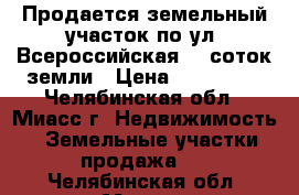 Продается земельный участок по ул. Всероссийская, 9 соток земли › Цена ­ 700 000 - Челябинская обл., Миасс г. Недвижимость » Земельные участки продажа   . Челябинская обл.,Миасс г.